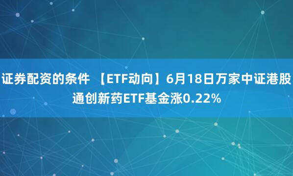 证券配资的条件 【ETF动向】6月18日万家中证港股通创新药ETF基金涨0.22%