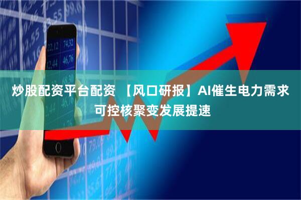 炒股配资平台配资 【风口研报】AI催生电力需求 可控核聚变发展提速