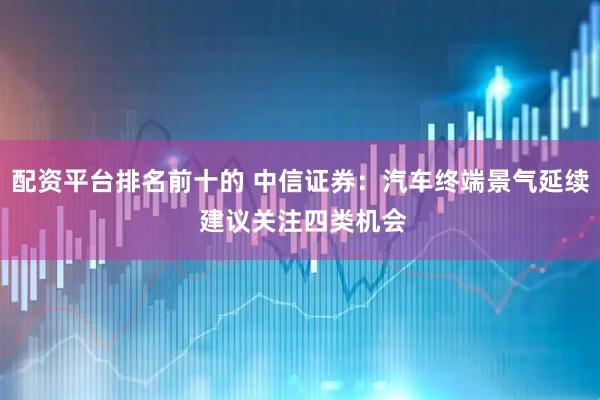 配资平台排名前十的 中信证券：汽车终端景气延续 建议关注四类机会