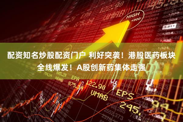 配资知名炒股配资门户 利好突袭！港股医药板块全线爆发！A股创新药集体走强