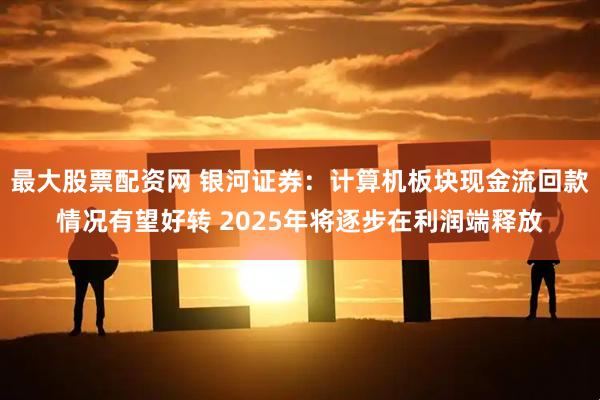 最大股票配资网 银河证券：计算机板块现金流回款情况有望好转 2025年将逐步在利润端释放