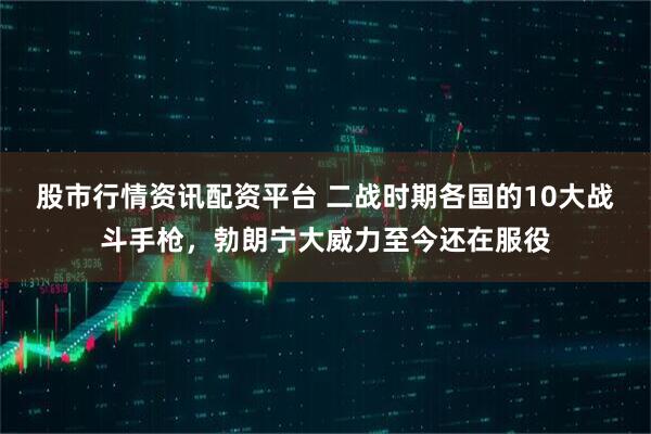 股市行情资讯配资平台 二战时期各国的10大战斗手枪，勃朗宁大威力至今还在服役