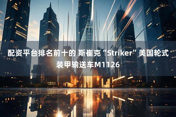 配资平台排名前十的 斯崔克“Striker”美国轮式装甲输送车M1126