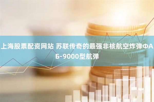 上海股票配资网站 苏联传奇的最强非核航空炸弹ФАБ-9000型航弹