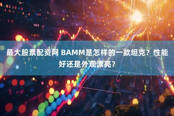 最大股票配资网 ВАММ是怎样的一款坦克？性能好还是外观漂亮？