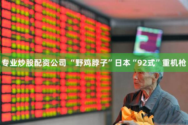 专业炒股配资公司 “野鸡脖子”日本“92式”重机枪