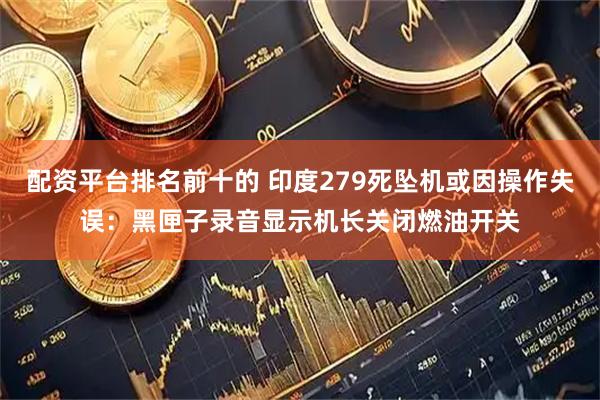 配资平台排名前十的 印度279死坠机或因操作失误：黑匣子录音显示机长关闭燃油开关