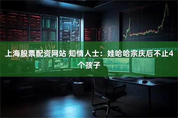 上海股票配资网站 知情人士：娃哈哈宗庆后不止4个孩子