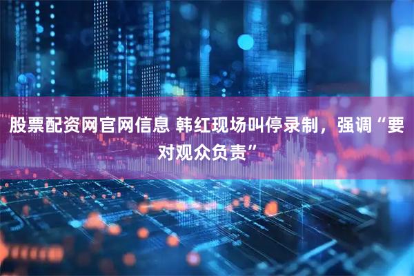 股票配资网官网信息 韩红现场叫停录制，强调“要对观众负责”