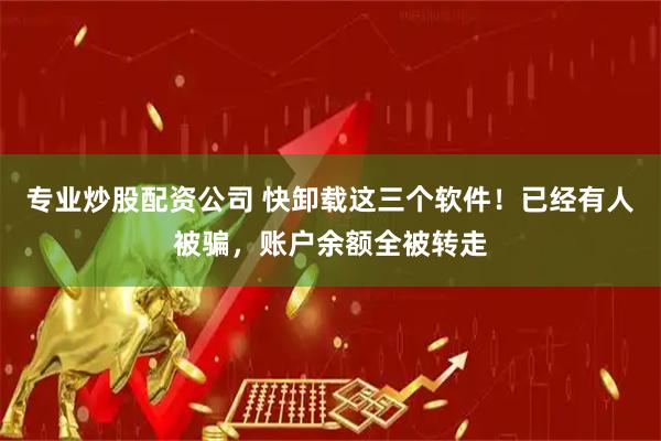 专业炒股配资公司 快卸载这三个软件！已经有人被骗，账户余额全被转走