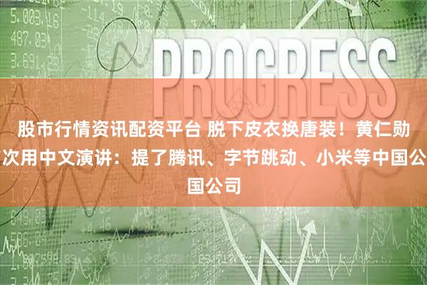 股市行情资讯配资平台 脱下皮衣换唐装！黄仁勋首次用中文演讲：提了腾讯、字节跳动、小米等中国公司