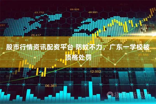 股市行情资讯配资平台 防蚊不力，广东一学校被顶格处罚