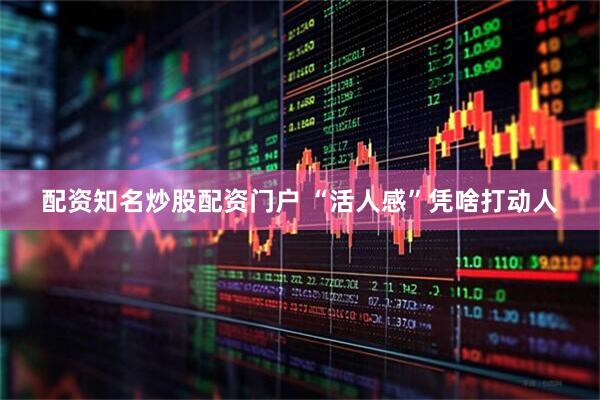 配资知名炒股配资门户 “活人感”凭啥打动人