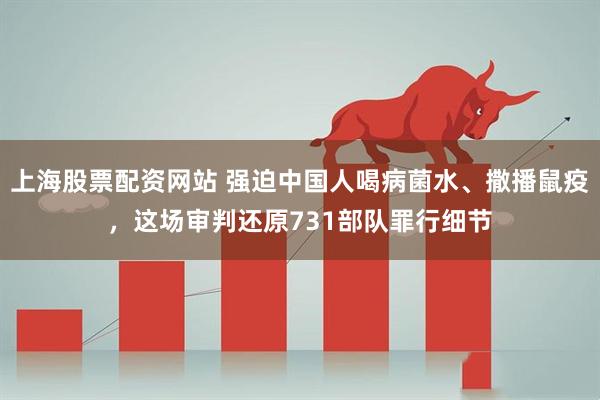 上海股票配资网站 强迫中国人喝病菌水、撒播鼠疫，这场审判还原731部队罪行细节