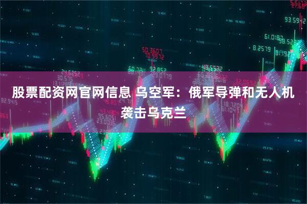 股票配资网官网信息 乌空军：俄军导弹和无人机袭击乌克兰