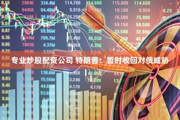 专业炒股配资公司 特朗普：暂时收回对俄威胁