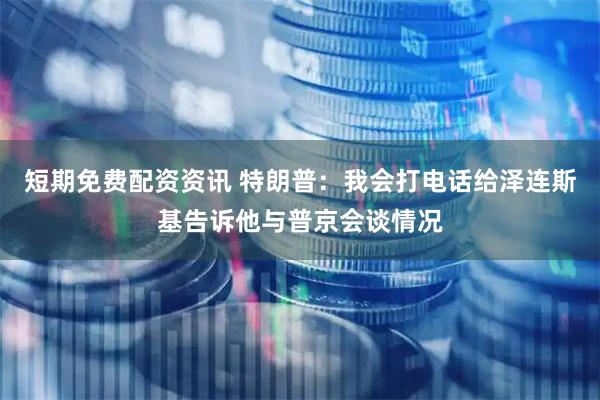 短期免费配资资讯 特朗普：我会打电话给泽连斯基告诉他与普京会谈情况