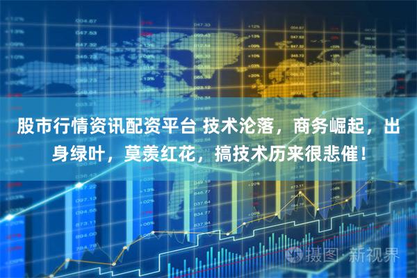 股市行情资讯配资平台 技术沦落，商务崛起，出身绿叶，莫羡红花，搞技术历来很悲催！