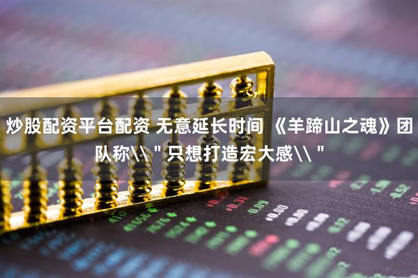 炒股配资平台配资 无意延长时间 《羊蹄山之魂》团队称\＂只想打造宏大感\＂