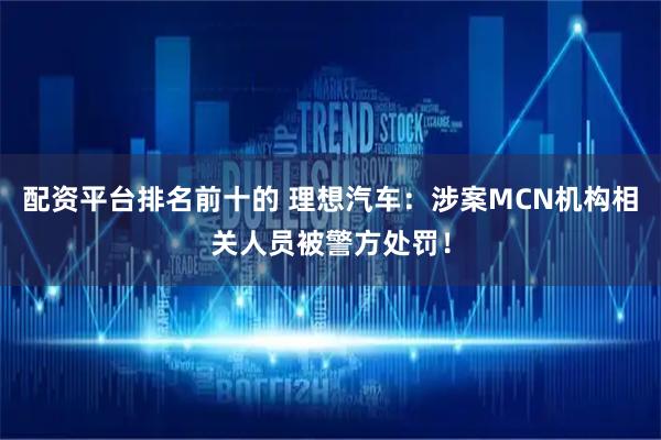 配资平台排名前十的 理想汽车：涉案MCN机构相关人员被警方处罚！