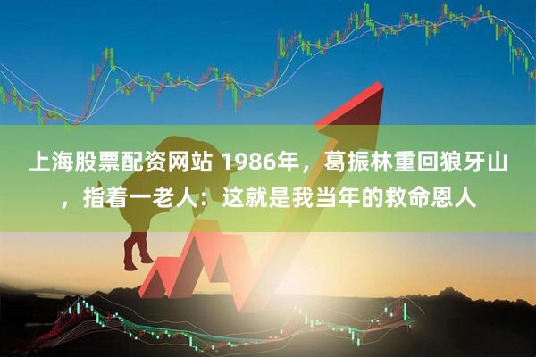 上海股票配资网站 1986年，葛振林重回狼牙山，指着一老人：这就是我当年的救命恩人