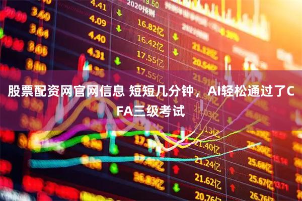 股票配资网官网信息 短短几分钟，AI轻松通过了CFA三级考试