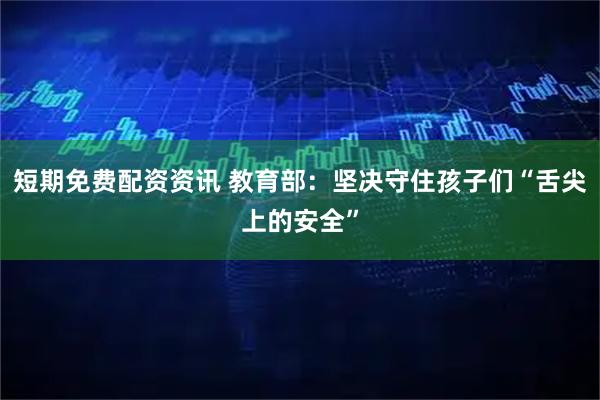 短期免费配资资讯 教育部：坚决守住孩子们“舌尖上的安全”